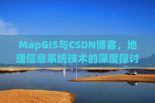 MapGIS与CSDN博客,地理信息系统技术的深度探讨
